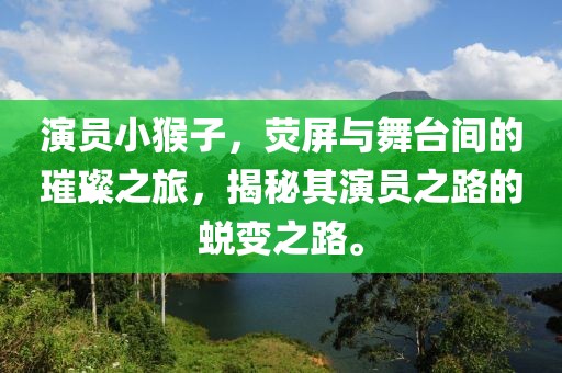 演员小猴子，荧屏与舞台间的璀璨之旅，揭秘其演员之路的蜕变之路。