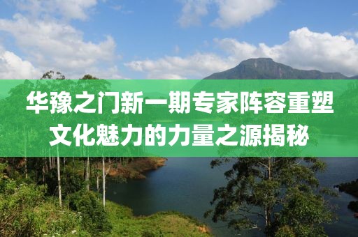 华豫之门新一期专家阵容重塑文化魅力的力量之源揭秘