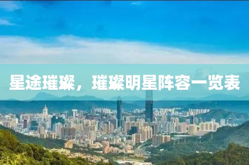 星途璀璨，璀璨明星阵容一览表