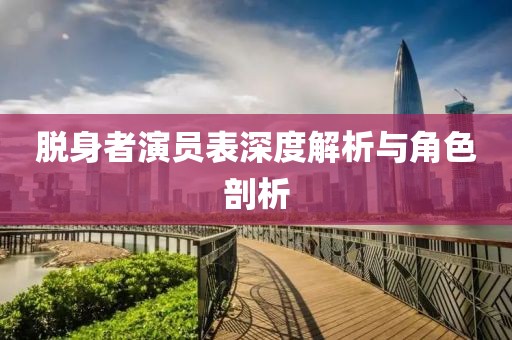 脱身者演员表深度解析与角色剖析