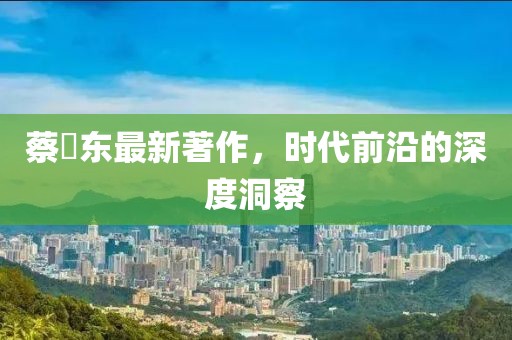 蔡晧东最新著作，时代前沿的深度洞察