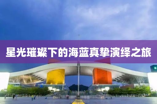星光璀璨下的海蓝真挚演绎之旅