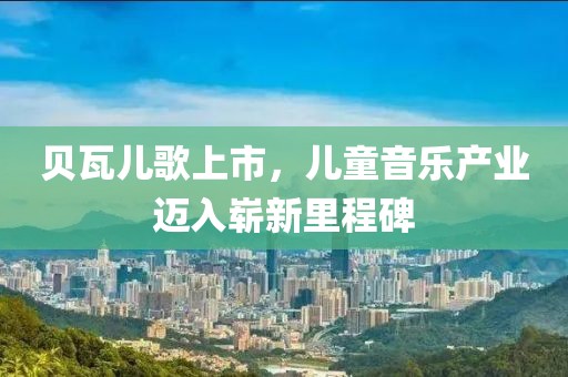 贝瓦儿歌上市，儿童音乐产业迈入崭新里程碑