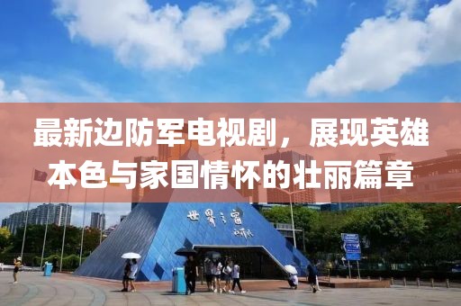 最新边防军电视剧，展现英雄本色与家国情怀的壮丽篇章