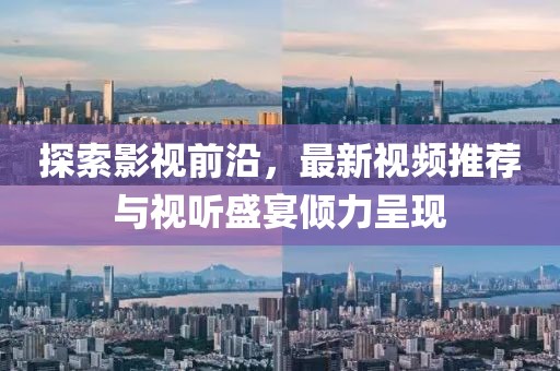 探索影视前沿，最新视频推荐与视听盛宴倾力呈现