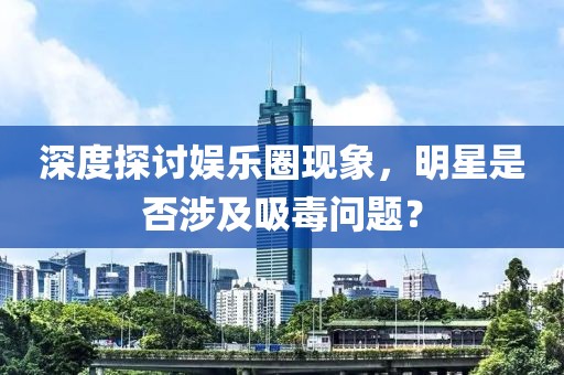 深度探讨娱乐圈现象，明星是否涉及吸毒问题？