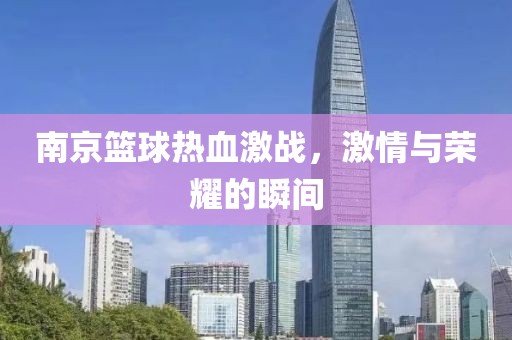 南京篮球热血激战，激情与荣耀的瞬间