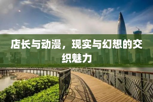 店长与动漫，现实与幻想的交织魅力