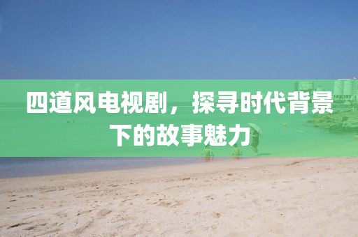 四道风电视剧，探寻时代背景下的故事魅力