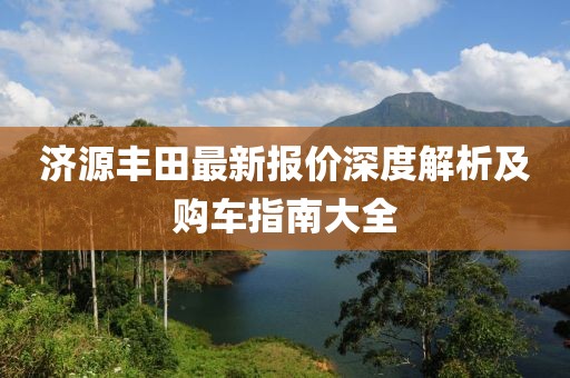 济源丰田最新报价深度解析及购车指南大全