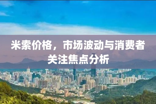 米索价格，市场波动与消费者关注焦点分析