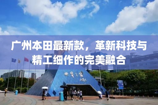 广州本田最新款，革新科技与精工细作的完美融合