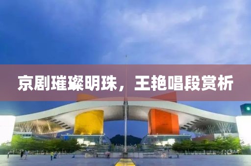 京剧璀璨明珠，王艳唱段赏析
