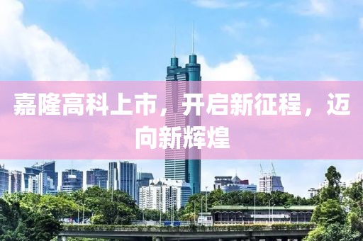 嘉隆高科上市，开启新征程，迈向新辉煌