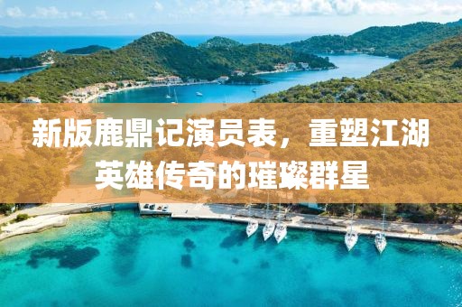 新版鹿鼎记演员表，重塑江湖英雄传奇的璀璨群星