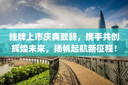 挂牌上市庆典致辞，携手共创辉煌未来，扬帆起航新征程！