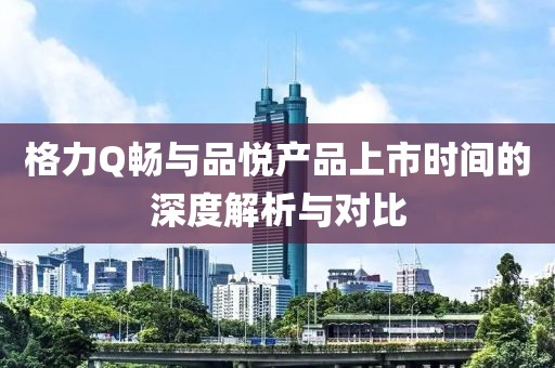 格力Q畅与品悦产品上市时间的深度解析与对比