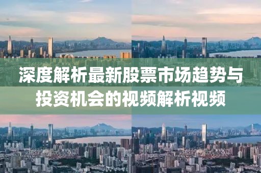 深度解析最新股票市场趋势与投资机会的视频解析视频