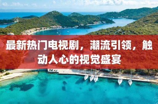 最新热门电视剧，潮流引领，触动人心的视觉盛宴