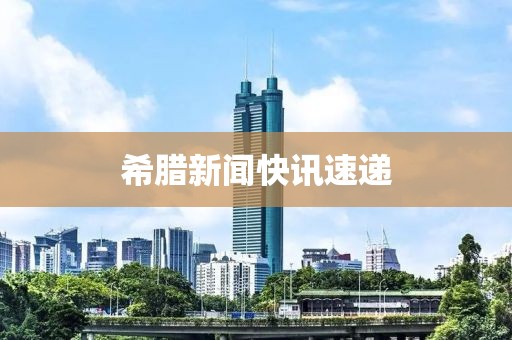 希腊新闻快讯速递