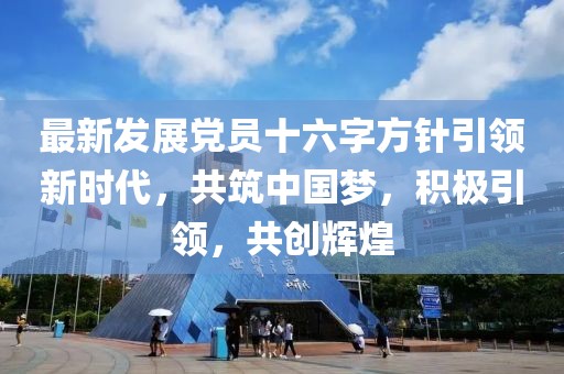 最新发展党员十六字方针引领新时代，共筑中国梦，积极引领，共创辉煌