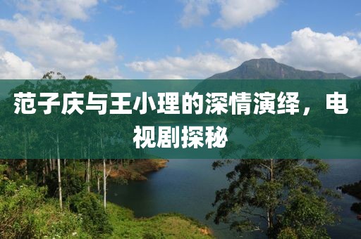 范子庆与王小理的深情演绎，电视剧探秘