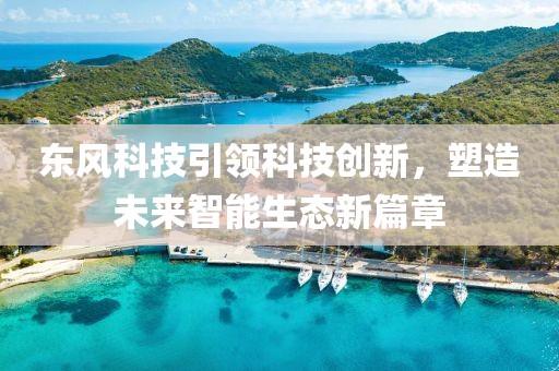 东风科技引领科技创新，塑造未来智能生态新篇章