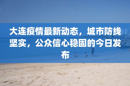 大连疫情最新动态，城市防线坚实，公众信心稳固的今日发布