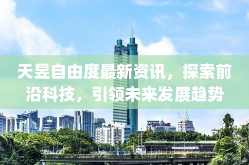 天昱自由度最新资讯，探索前沿科技，引领未来发展趋势