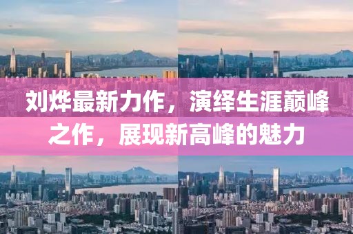 刘烨最新力作，演绎生涯巅峰之作，展现新高峰的魅力