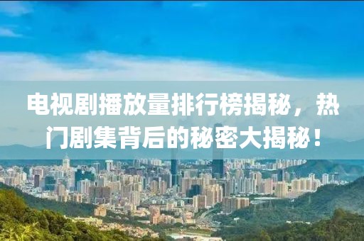 电视剧播放量排行榜揭秘，热门剧集背后的秘密大揭秘！
