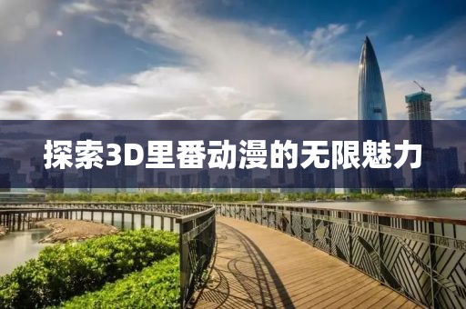 探索3D里番动漫的无限魅力