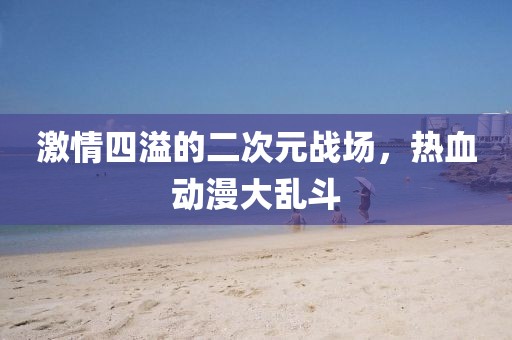 激情四溢的二次元战场，热血动漫大乱斗
