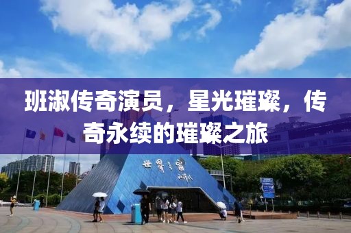 班淑传奇演员，星光璀璨，传奇永续的璀璨之旅