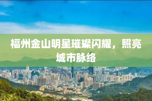 福州金山明星璀璨闪耀，照亮城市脉络