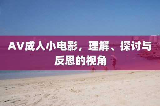 AV成人小电影，理解、探讨与反思的视角
