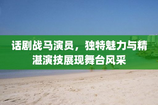 话剧战马演员，独特魅力与精湛演技展现舞台风采