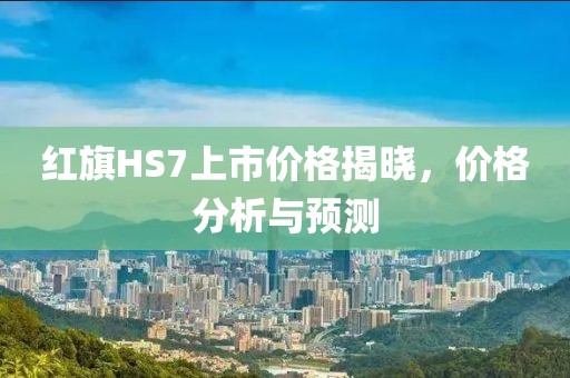 红旗HS7上市价格揭晓，价格分析与预测