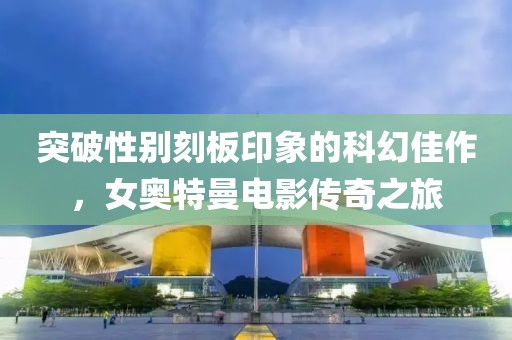 突破性别刻板印象的科幻佳作，女奥特曼电影传奇之旅