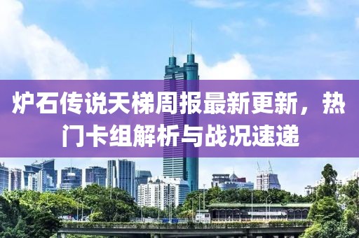 炉石传说天梯周报最新更新，热门卡组解析与战况速递