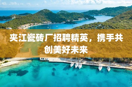 夹江瓷砖厂招聘精英，携手共创美好未来