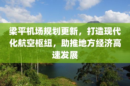 梁平机场规划更新，打造现代化航空枢纽，助推地方经济高速发展