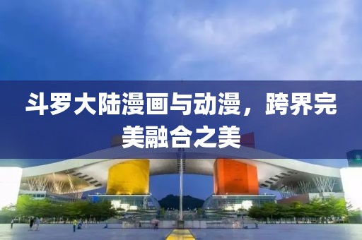 斗罗大陆漫画与动漫，跨界完美融合之美
