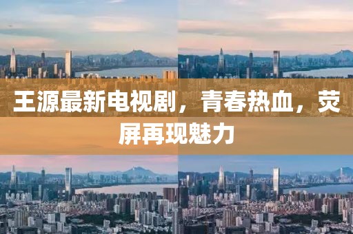 王源最新电视剧，青春热血，荧屏再现魅力