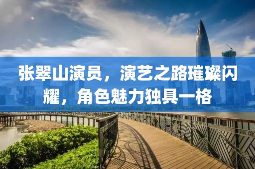 张翠山演员，演艺之路璀璨闪耀，角色魅力独具一格