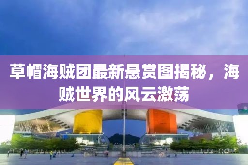 草帽海贼团最新悬赏图揭秘，海贼世界的风云激荡