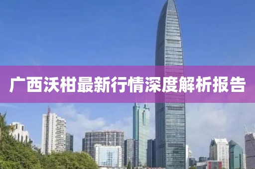 广西沃柑最新行情深度解析报告