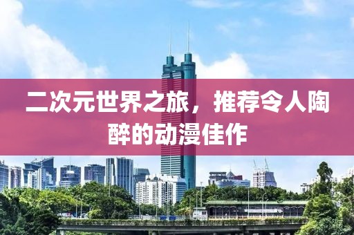二次元世界之旅，推荐令人陶醉的动漫佳作