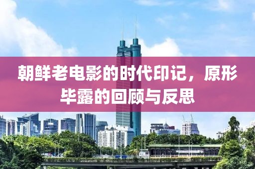朝鲜老电影的时代印记，原形毕露的回顾与反思