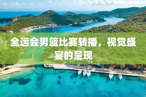 全运会男篮比赛转播，视觉盛宴的呈现